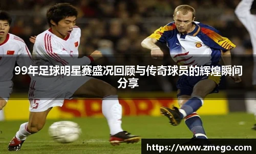 99年足球明星赛盛况回顾与传奇球员的辉煌瞬间分享