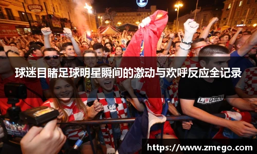 球迷目睹足球明星瞬间的激动与欢呼反应全记录
